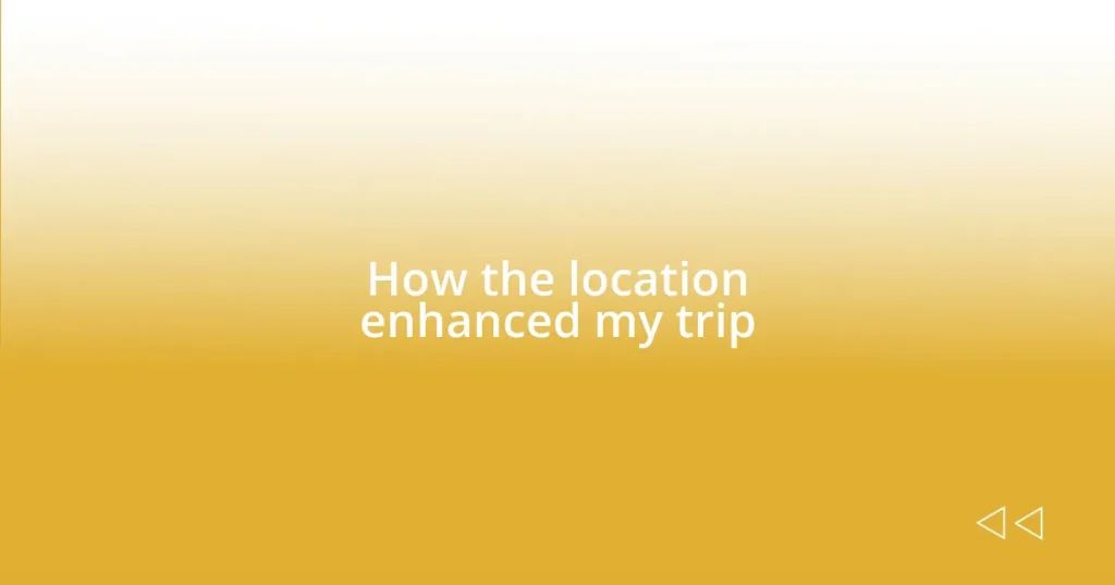 How the location enhanced my trip